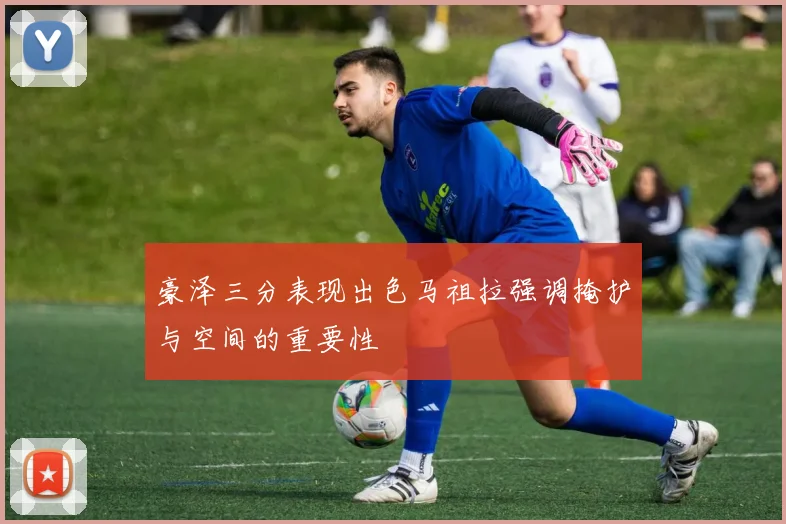 豪泽三分表现出色马祖拉强调掩护与空间的重要性