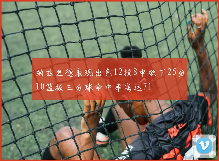 纳兹里德表现出色12投8中砍下25分10篮板三分球命中率高达71