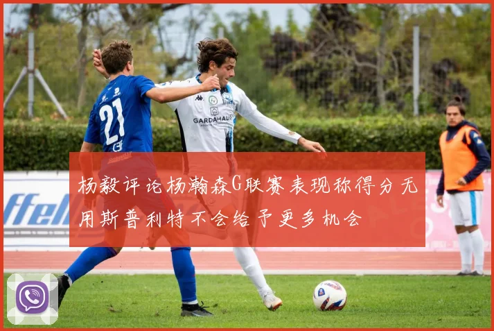 杨毅评论杨瀚森G联赛表现称得分无用斯普利特不会给予更多机会