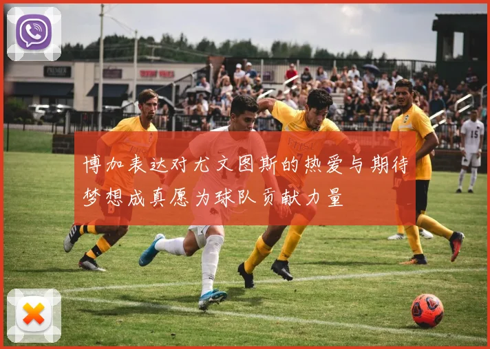 博加表达对尤文图斯的热爱与期待梦想成真愿为球队贡献力量