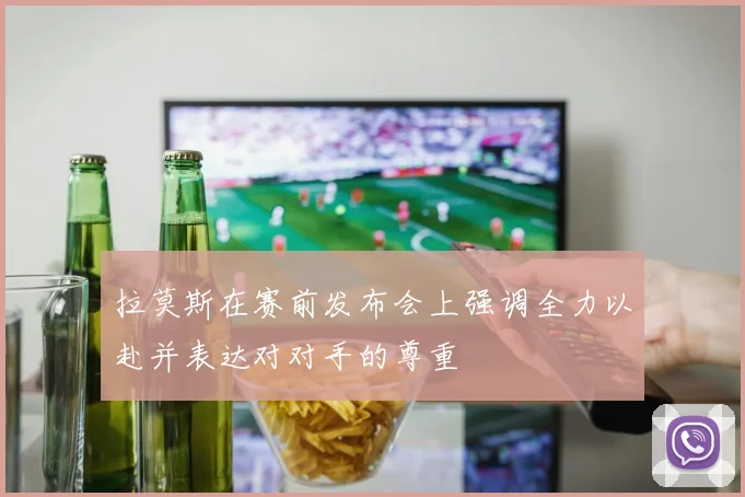 拉莫斯在赛前发布会上强调全力以赴并表达对对手的尊重