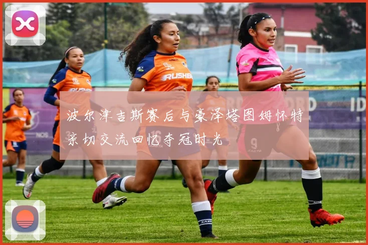 波尔津吉斯赛后与豪泽塔图姆怀特亲切交流回忆夺冠时光