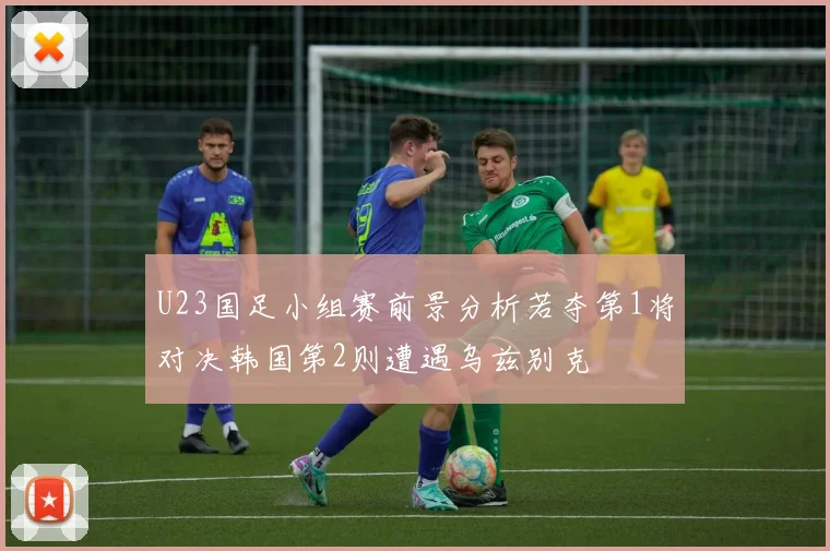 U23国足小组赛前景分析若夺第1将对决韩国第2则遭遇乌兹别克