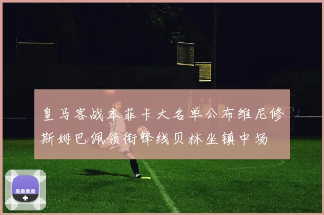 皇马客战本菲卡大名单公布维尼修斯姆巴佩领衔锋线贝林坐镇中场