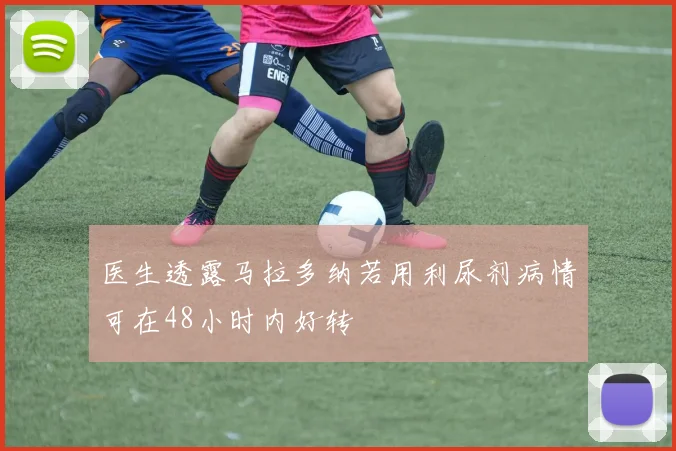 医生透露马拉多纳若用利尿剂病情可在48小时内好转