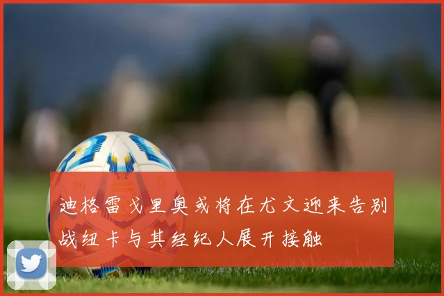 迪格雷戈里奥或将在尤文迎来告别战纽卡与其经纪人展开接触