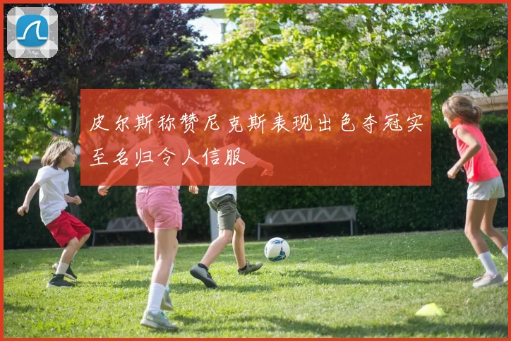 皮尔斯称赞尼克斯表现出色夺冠实至名归令人信服