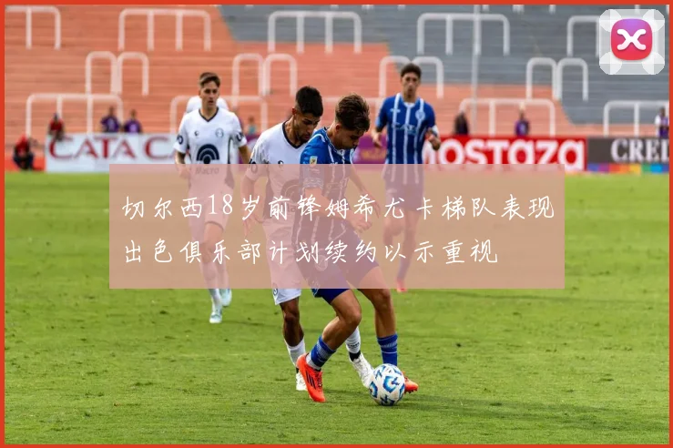 切尔西18岁前锋姆希尤卡梯队表现出色俱乐部计划续约以示重视