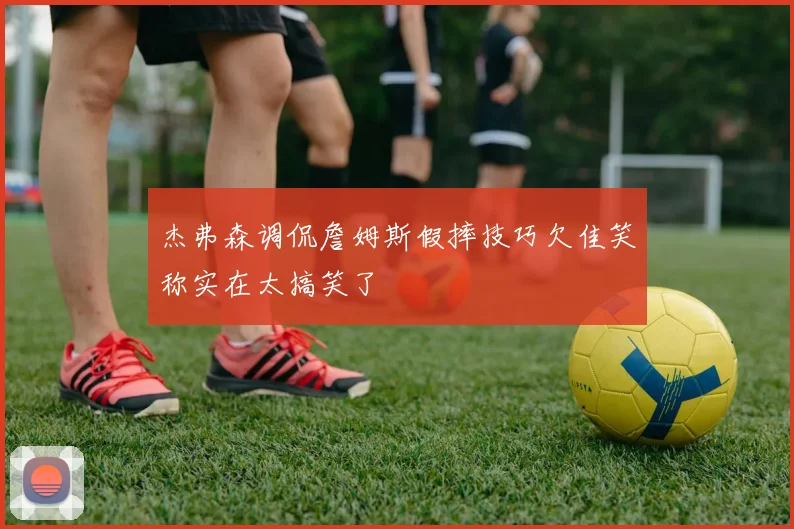 杰弗森调侃詹姆斯假摔技巧欠佳笑称实在太搞笑了
