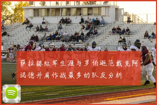 萨拉赫红军生涯与罗伯逊范戴克阿诺德并肩作战最多的队友分析