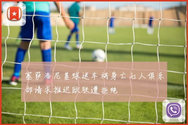 塞萨洛尼基球迷车祸身亡七人俱乐部请求推迟欧联遭拒绝