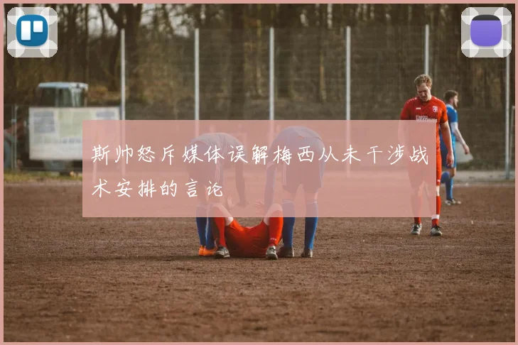 斯帅怒斥媒体误解梅西从未干涉战术安排的言论