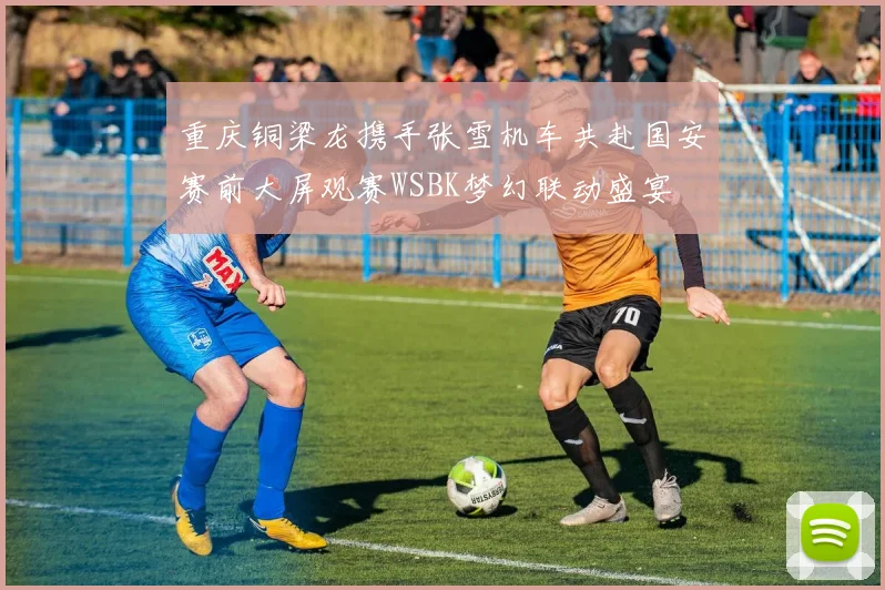 重庆铜梁龙携手张雪机车共赴国安赛前大屏观赛WSBK梦幻联动盛宴