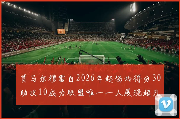 贾马尔穆雷自2026年起场均得分30助攻10成为联盟唯一一人展现超凡实力
