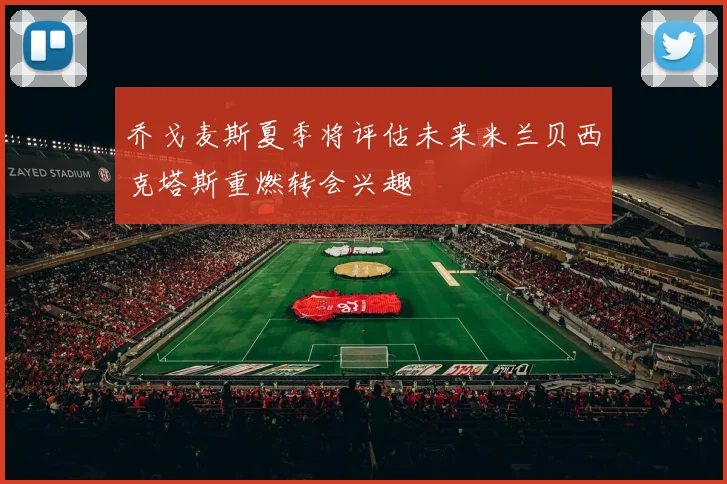 乔戈麦斯夏季将评估未来米兰贝西克塔斯重燃转会兴趣