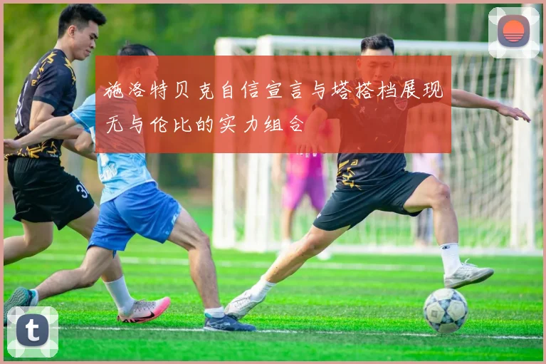 施洛特贝克自信宣言与塔搭档展现无与伦比的实力组合