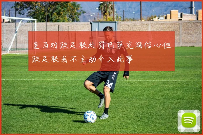 皇马对欧足联处罚巴萨充满信心但欧足联或不主动介入此事