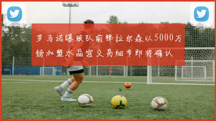罗马诺曝狼队前锋拉尔森以5000万镑加盟水晶宫交易细节即将确认