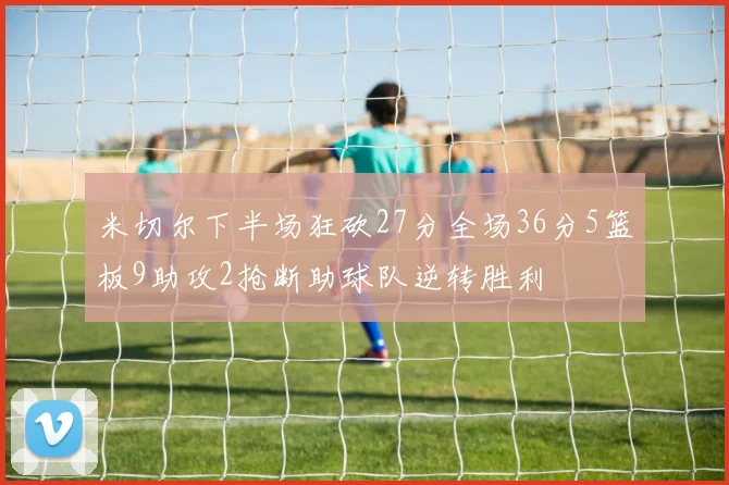 米切尔下半场狂砍27分全场36分5篮板9助攻2抢断助球队逆转胜利