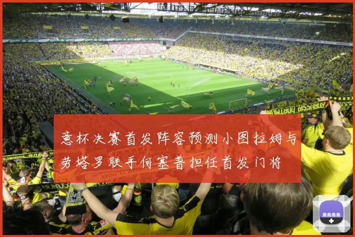 意杯决赛首发阵容预测小图拉姆与劳塔罗联手何塞普担任首发门将
