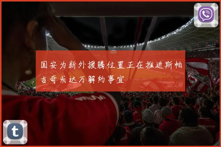 国安为新外援腾位置正在推进斯帕吉奇或达万解约事宜