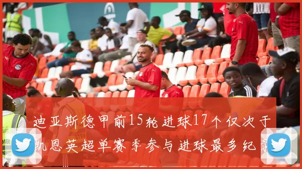迪亚斯德甲前15轮进球17个仅次于凯恩英超单赛季参与进球最多纪录为18个