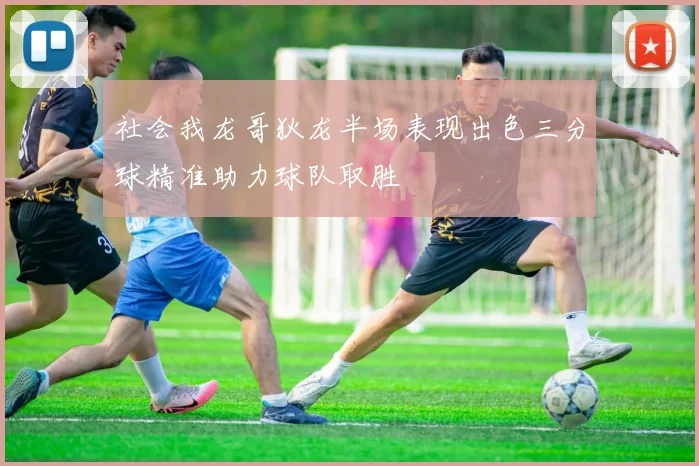 社会我龙哥狄龙半场表现出色三分球精准助力球队取胜