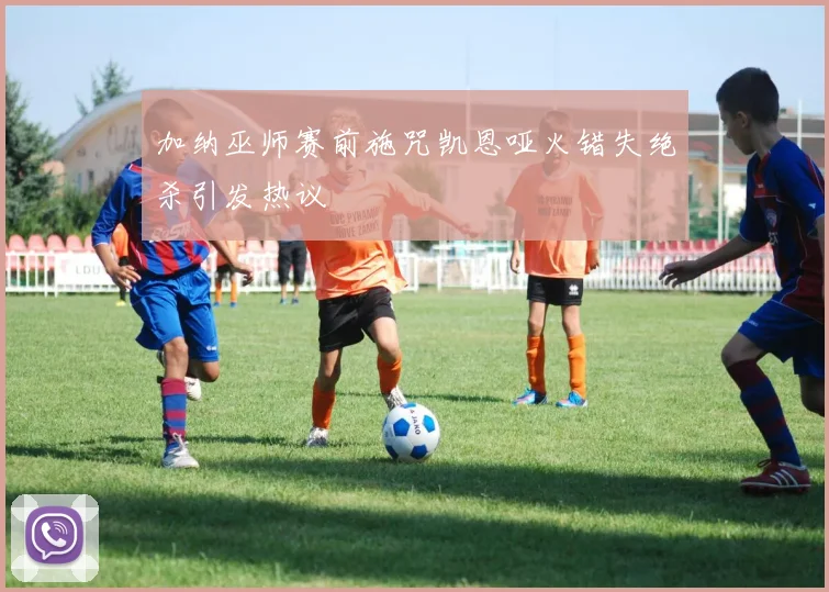 加纳巫师赛前施咒凯恩哑火错失绝杀引发热议