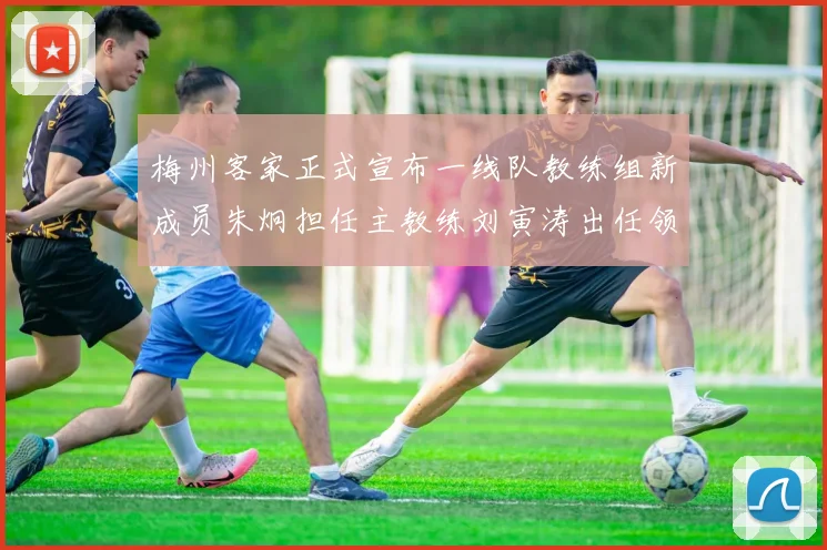 梅州客家正式宣布一线队教练组新成员朱炯担任主教练刘寅涛出任领队