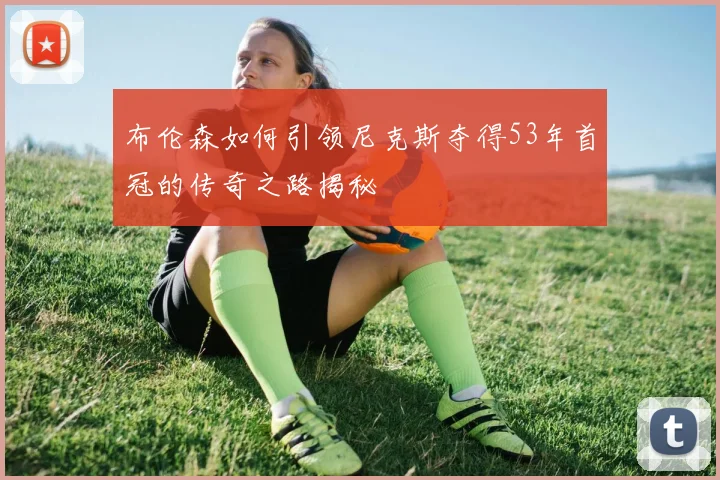 布伦森如何引领尼克斯夺得53年首冠的传奇之路揭秘