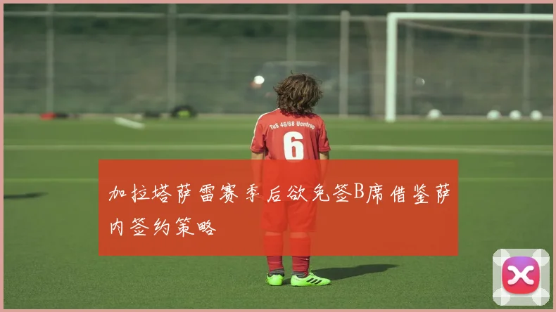 加拉塔萨雷赛季后欲免签B席借鉴萨内签约策略