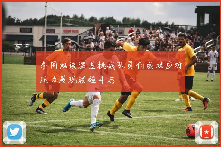 李国旭谈温差挑战队员们成功应对压力展现顽强斗志
